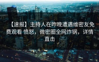 【速报】主持人在昨晚遭遇维密友免费观看 愤怒，微密圈全网炸锅，详情直击