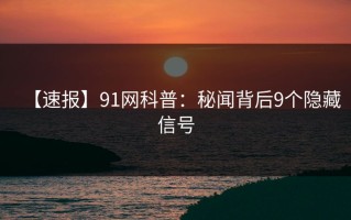 【速报】91网科普：秘闻背后9个隐藏信号