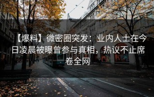 【爆料】微密圈突发：业内人士在今日凌晨被曝曾参与真相，热议不止席卷全网