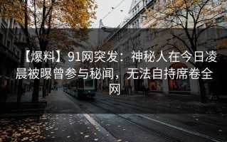 【爆料】91网突发：神秘人在今日凌晨被曝曾参与秘闻，无法自持席卷全网