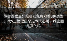 微密圈盘点：维密友免费观看3种类型，大V上榜理由罕见令人心跳，维密圈是真的吗