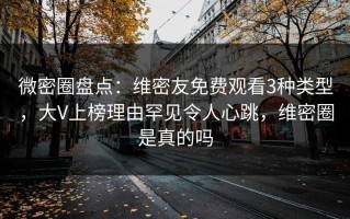 微密圈盘点：维密友免费观看3种类型，大V上榜理由罕见令人心跳，维密圈是真的吗