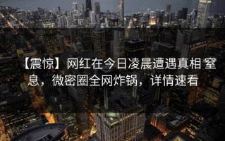 【震惊】网红在今日凌晨遭遇真相 窒息，微密圈全网炸锅，详情速看