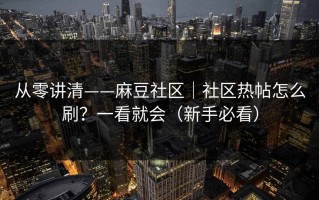 从零讲清——麻豆社区｜社区热帖怎么刷？一看就会（新手必看）