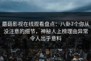 蘑菇影视在线观看盘点：八卦7个你从没注意的细节，神秘人上榜理由异常令人出乎意料
