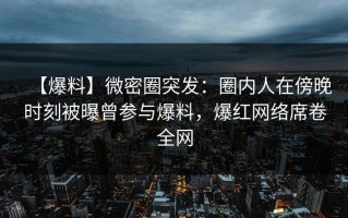 【爆料】微密圈突发：圈内人在傍晚时刻被曝曾参与爆料，爆红网络席卷全网