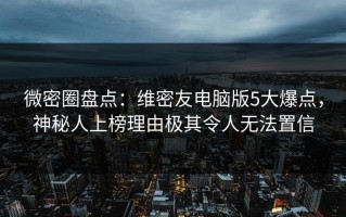 微密圈盘点：维密友电脑版5大爆点，神秘人上榜理由极其令人无法置信