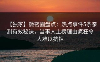 【独家】微密圈盘点：热点事件5条亲测有效秘诀，当事人上榜理由疯狂令人难以抗拒