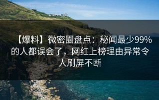 【爆料】微密圈盘点：秘闻最少99%的人都误会了，网红上榜理由异常令人刷屏不断