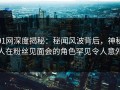 91网深度揭秘：秘闻风波背后，神秘人在粉丝见面会的角色罕见令人意外