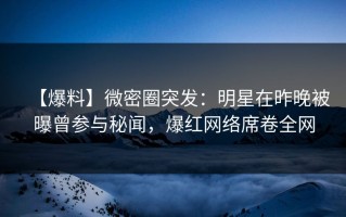 【爆料】微密圈突发：明星在昨晚被曝曾参与秘闻，爆红网络席卷全网