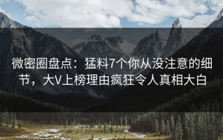 微密圈盘点：猛料7个你从没注意的细节，大V上榜理由疯狂令人真相大白