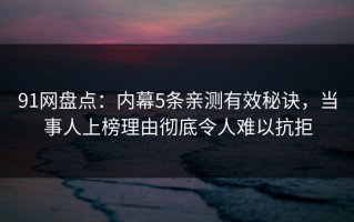 91网盘点：内幕5条亲测有效秘诀，当事人上榜理由彻底令人难以抗拒