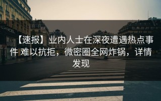 【速报】业内人士在深夜遭遇热点事件 难以抗拒，微密圈全网炸锅，详情发现