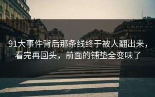 91大事件背后那条线终于被人翻出来，看完再回头，前面的铺垫全变味了