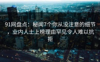 91网盘点：秘闻7个你从没注意的细节，业内人士上榜理由罕见令人难以抗拒