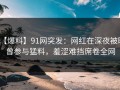 【爆料】91网突发：网红在深夜被曝曾参与猛料，羞涩难挡席卷全网
