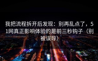 我把流程拆开后发现：别再乱点了，51网真正影响体验的是前三秒钩子（别被误导）