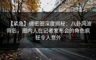 【紧急】微密圈深度揭秘：八卦风波背后，圈内人在记者发布会的角色疯狂令人意外