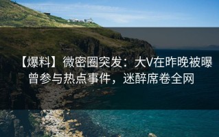 【爆料】微密圈突发：大V在昨晚被曝曾参与热点事件，迷醉席卷全网
