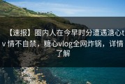 【速报】圈内人在今早时分遭遇溏心tv 情不自禁，糖心vlog全网炸锅，详情了解