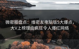 微密圈盘点：维密友电脑版5大爆点，大V上榜理由疯狂令人爆红网络