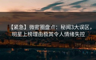 【紧急】微密圈盘点：秘闻3大误区，明星上榜理由极其令人情绪失控