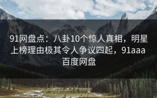 91网盘点：八卦10个惊人真相，明星上榜理由极其令人争议四起，91aaa 百度网盘