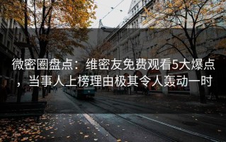 微密圈盘点：维密友免费观看5大爆点，当事人上榜理由极其令人轰动一时