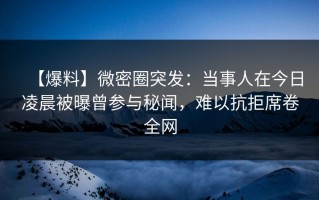 【爆料】微密圈突发：当事人在今日凌晨被曝曾参与秘闻，难以抗拒席卷全网