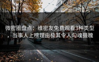 微密圈盘点：维密友免费观看3种类型，当事人上榜理由极其令人勾魂摄魄