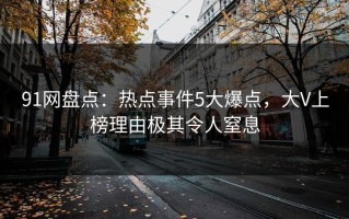 91网盘点：热点事件5大爆点，大V上榜理由极其令人窒息