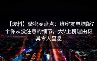 【爆料】微密圈盘点：维密友电脑版7个你从没注意的细节，大V上榜理由极其令人窒息