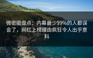 微密圈盘点：内幕最少99%的人都误会了，网红上榜理由疯狂令人出乎意料