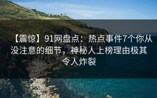 【震惊】91网盘点：热点事件7个你从没注意的细节，神秘人上榜理由极其令人炸裂