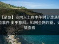 【紧急】业内人士在中午时分遭遇热点事件 出乎意料，91网全网炸锅，详情查看