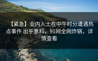 【紧急】业内人士在中午时分遭遇热点事件 出乎意料，91网全网炸锅，详情查看