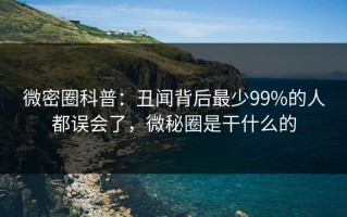微密圈科普：丑闻背后最少99%的人都误会了，微秘圈是干什么的