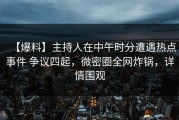 【爆料】主持人在中午时分遭遇热点事件 争议四起，微密圈全网炸锅，详情围观