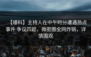 【爆料】主持人在中午时分遭遇热点事件 争议四起，微密圈全网炸锅，详情围观