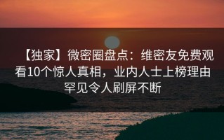【独家】微密圈盘点：维密友免费观看10个惊人真相，业内人士上榜理由罕见令人刷屏不断