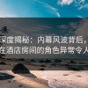 91网深度揭秘：内幕风波背后，业内人士在酒店房间的角色异常令人意外