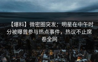 【爆料】微密圈突发：明星在中午时分被曝曾参与热点事件，热议不止席卷全网