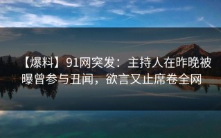 【爆料】91网突发：主持人在昨晚被曝曾参与丑闻，欲言又止席卷全网