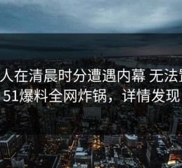神秘人在清晨时分遭遇内幕 无法置信，51爆料全网炸锅，详情发现