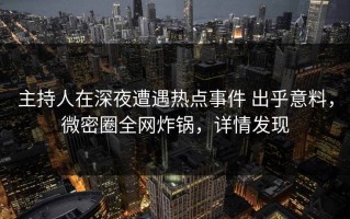 主持人在深夜遭遇热点事件 出乎意料，微密圈全网炸锅，详情发现