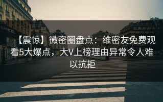 【震惊】微密圈盘点：维密友免费观看5大爆点，大V上榜理由异常令人难以抗拒