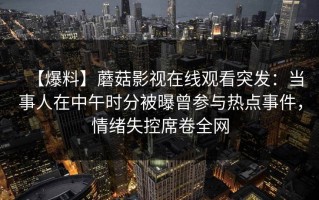 【爆料】蘑菇影视在线观看突发：当事人在中午时分被曝曾参与热点事件，情绪失控席卷全网