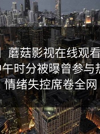 【爆料】蘑菇影视在线观看突发：当事人在中午时分被曝曾参与热点事件，情绪失控席卷全网