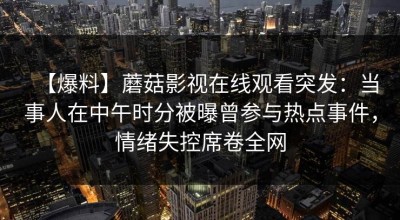 【爆料】蘑菇影视在线观看突发：当事人在中午时分被曝曾参与热点事件，情绪失控席卷全网